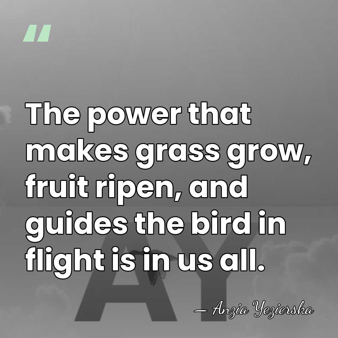 The power that makes grass grow, fruit ripen, and guides the bird&hellip; - Anzia Yezierska