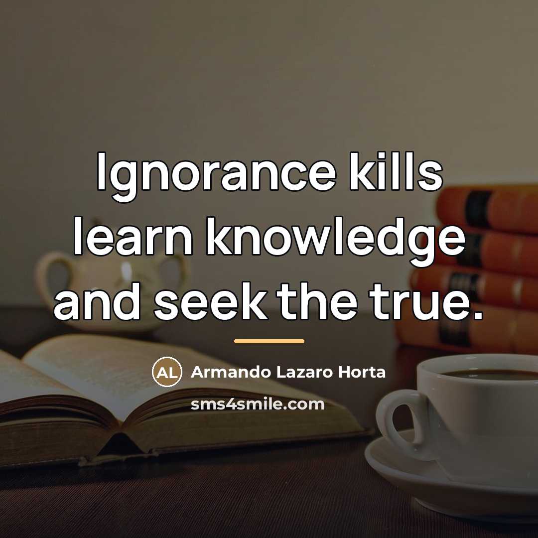 “Ignorance kills learn knowledge and seek the true.…” quote by Armando Lazaro Horta