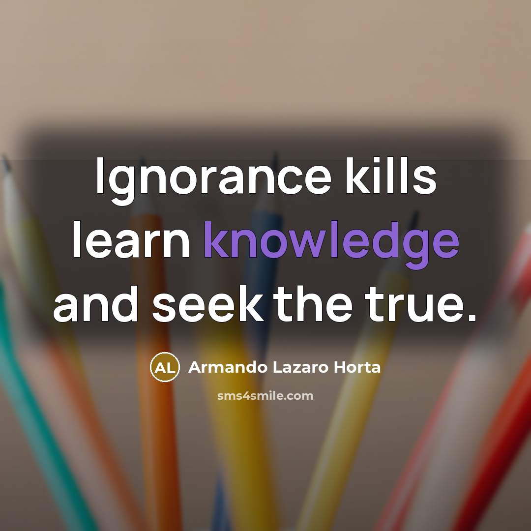 “Ignorance kills learn knowledge and seek the true.” quote by Armando Lazaro Horta