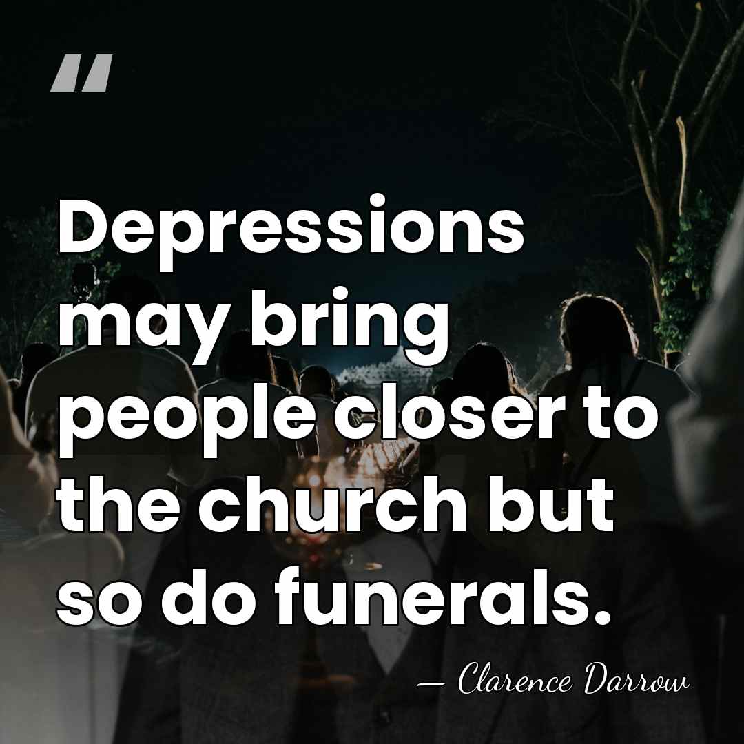 Depressions may bring people closer to the church but so do funerals. - Clarence Darrow