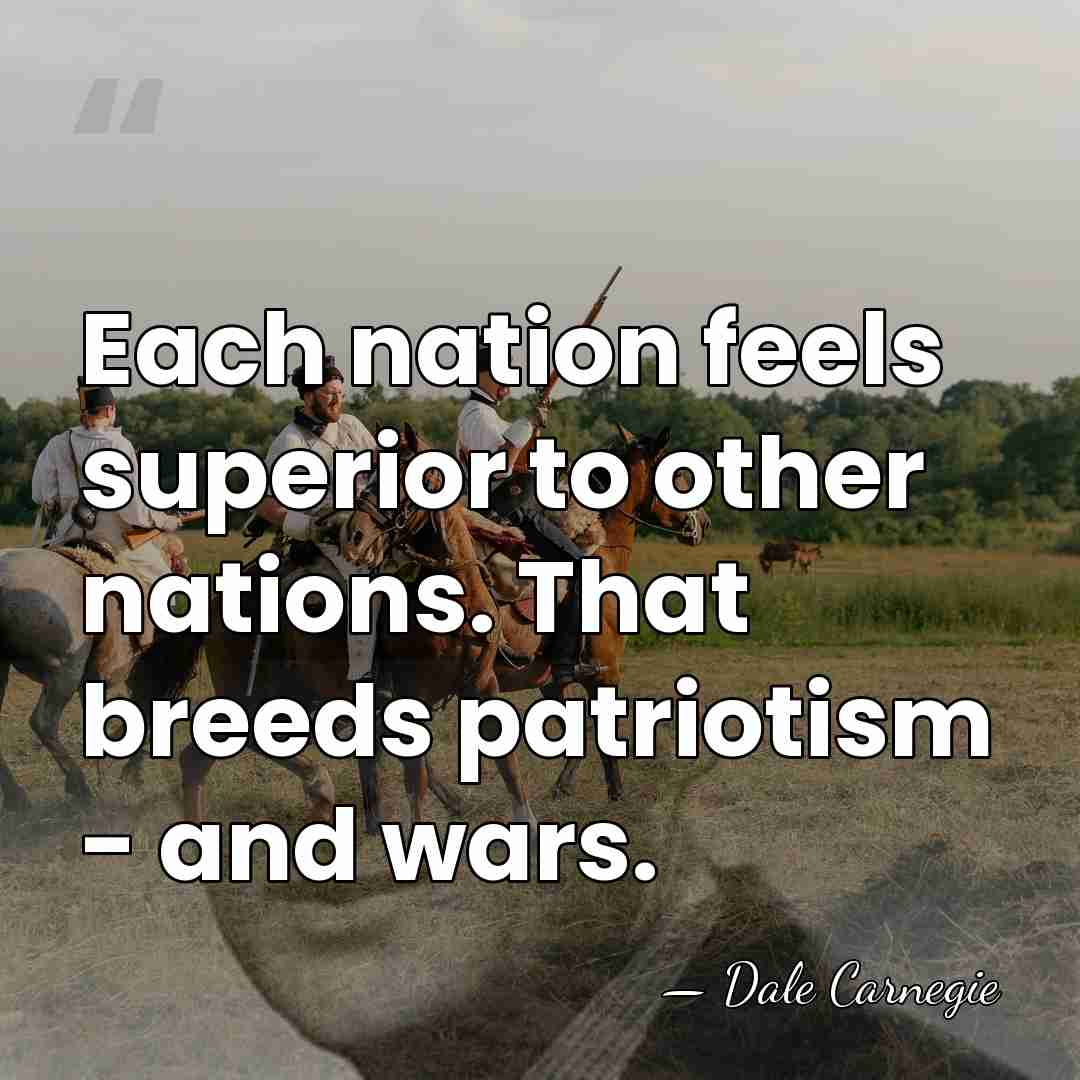 Each nation feels superior to other nations. That breeds patriotism - and&hellip; - Dale Carnegie
