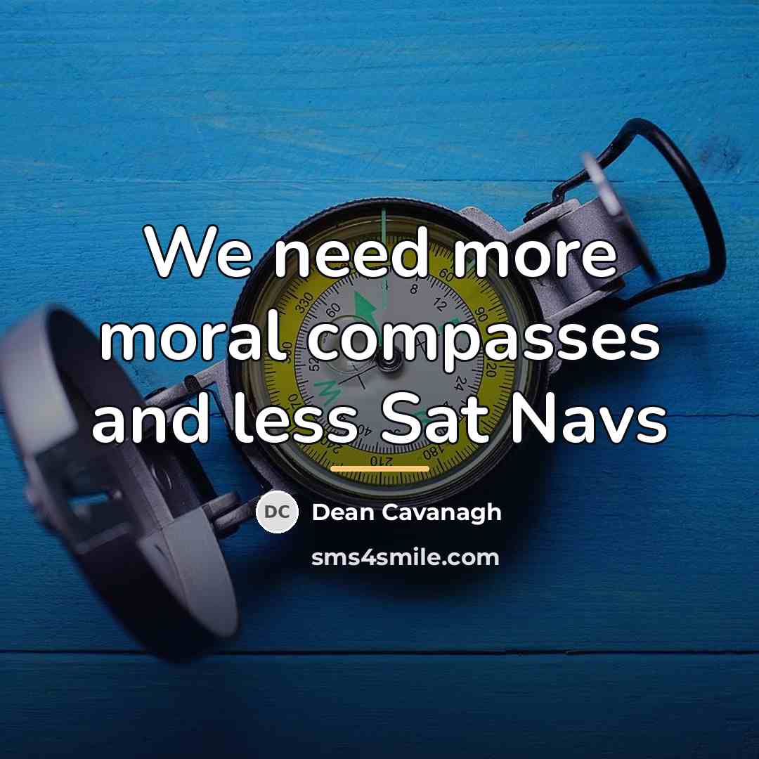 “We need more moral compasses and less Sat Navs…” quote by Dean Cavanagh