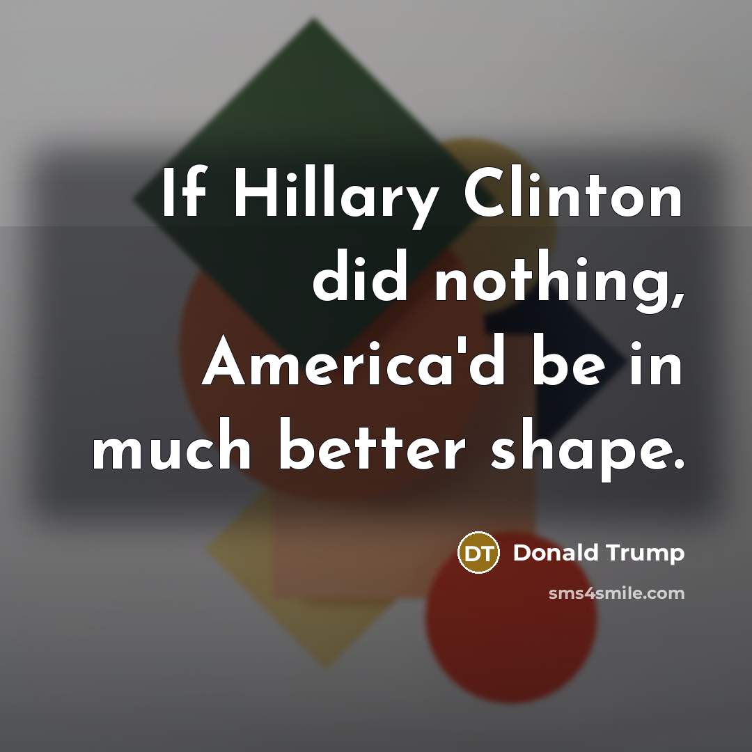 “If Hillary Clinton did nothing, America'd be in much better…” quote by Donald Trump