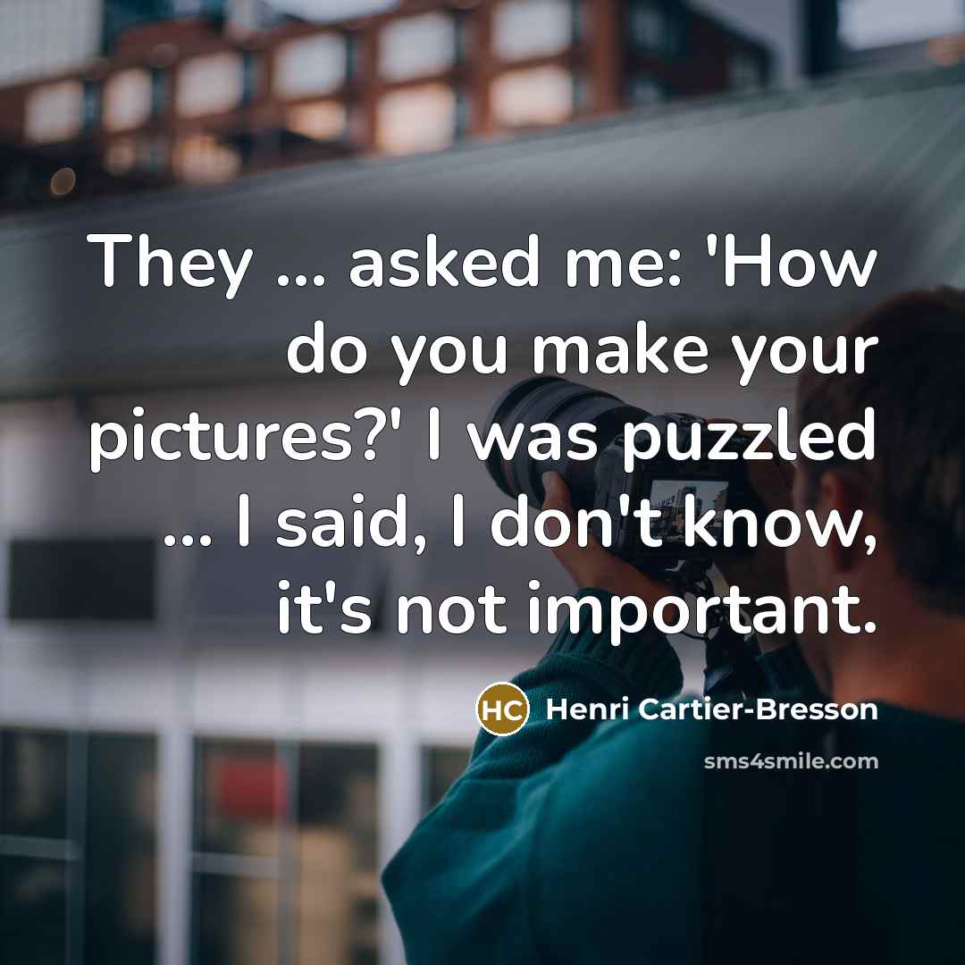 “They ... asked me: 'How do you make your pictures?' I was puzzled ... I said, I don't know, it's not important.” quote by Henri Cartier-Bresson