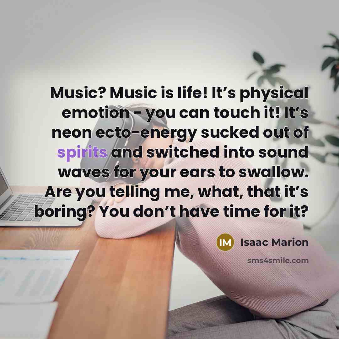 “Music? Music is life! It’s physical emotion - you can…” quote by Isaac Marion