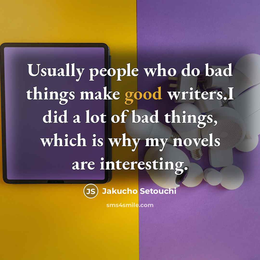 “Usually people who do bad things make good writers.I did a lot of bad things, which is why my novels are interesting.” quote by Jakucho Setouchi