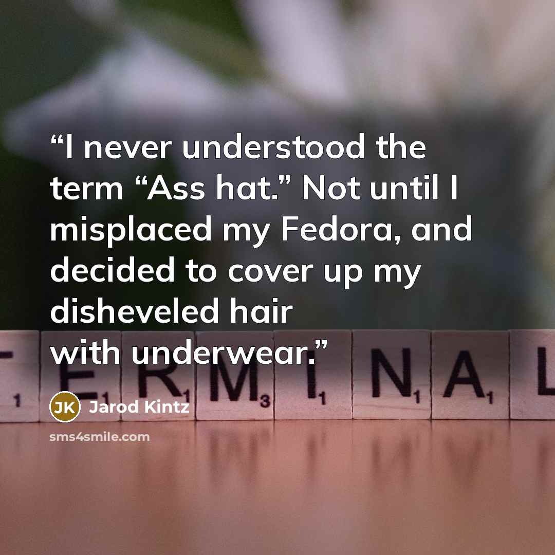 “I never understood the term “Ass hat.” Not until I misplaced my Fedora, and decided to cover up my disheveled hair with underwear.” quote by Jarod Kintz