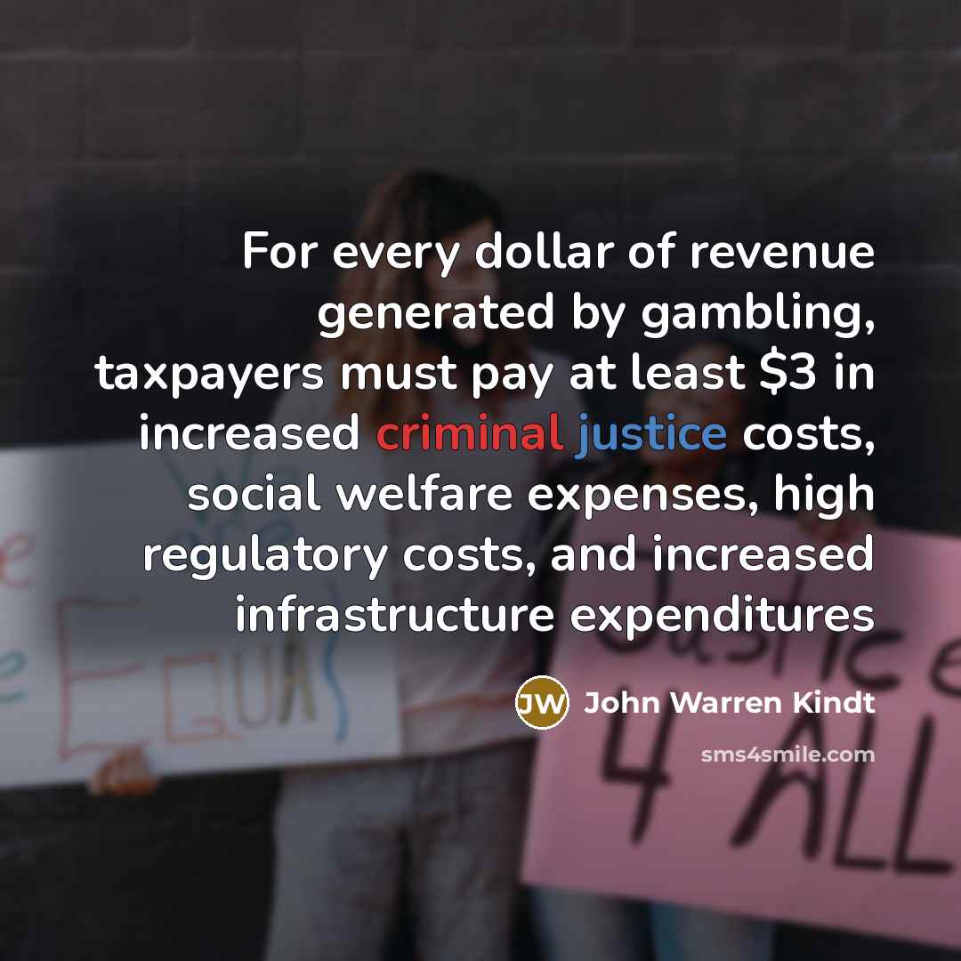 “For every dollar of revenue generated by gambling, taxpayers must…” quote by John Warren Kindt