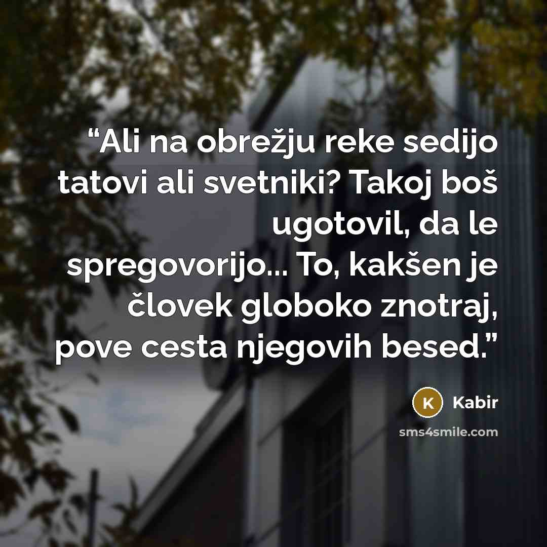 “Ali na obrežju reke sedijo tatovi ali svetniki? Takoj boš ugotovil, da le spregovorijo... To, kakšen je človek globoko znotraj, pove cesta njegovih besed.” quote by Kabir