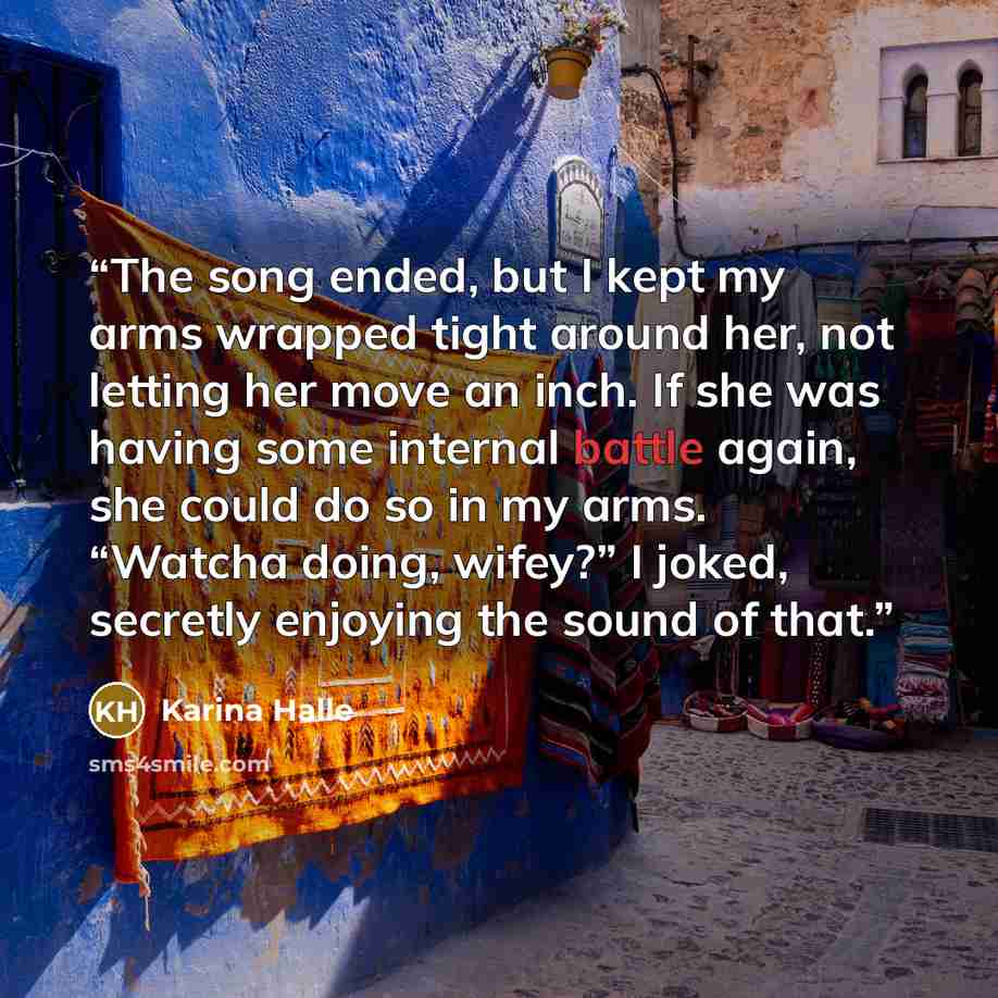 “The song ended, but I kept my arms wrapped tight around her, not letting her move an inch. If she was having some internal battle again, she could do so in my arms. “Watcha doing, wifey?” I joked, secretly enjoying the sound of that.” quote by Karina Halle