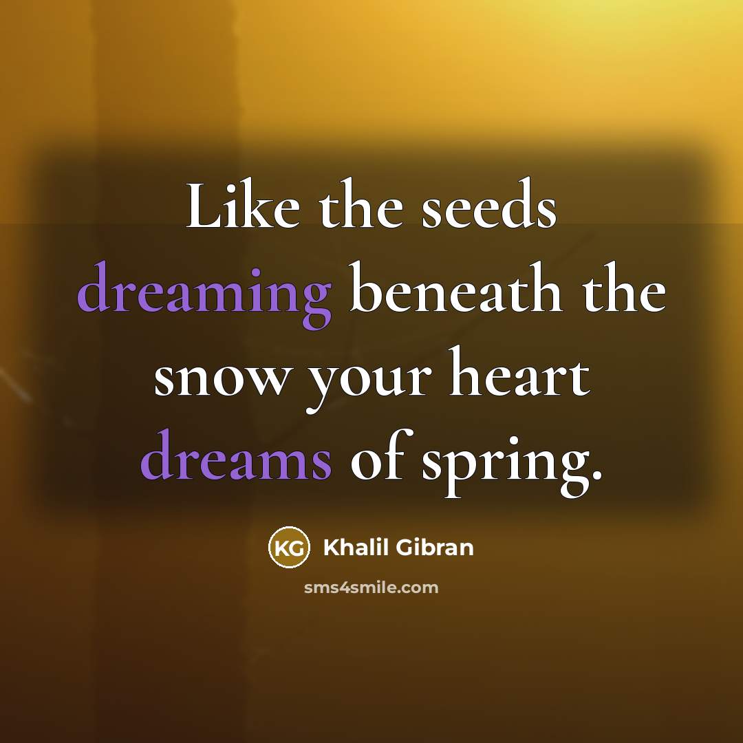 “Like the seeds dreaming beneath the snow your heart dreams…” quote by Khalil Gibran