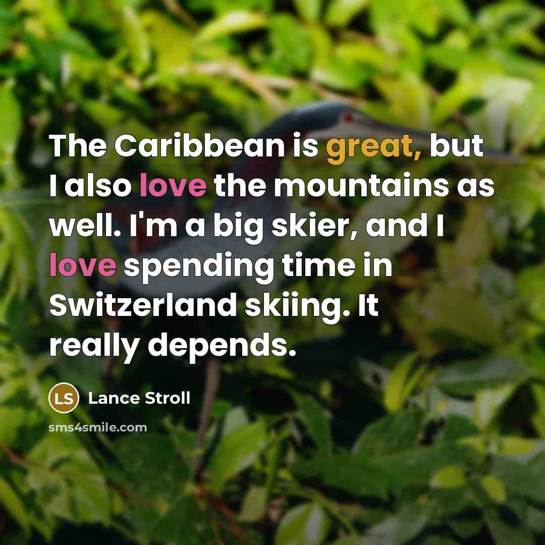 “The Caribbean is great, but I also love the mountains as well. I'm a big skier, and I love spending time in Switzerland skiing. It really depends.” quote by Lance Stroll