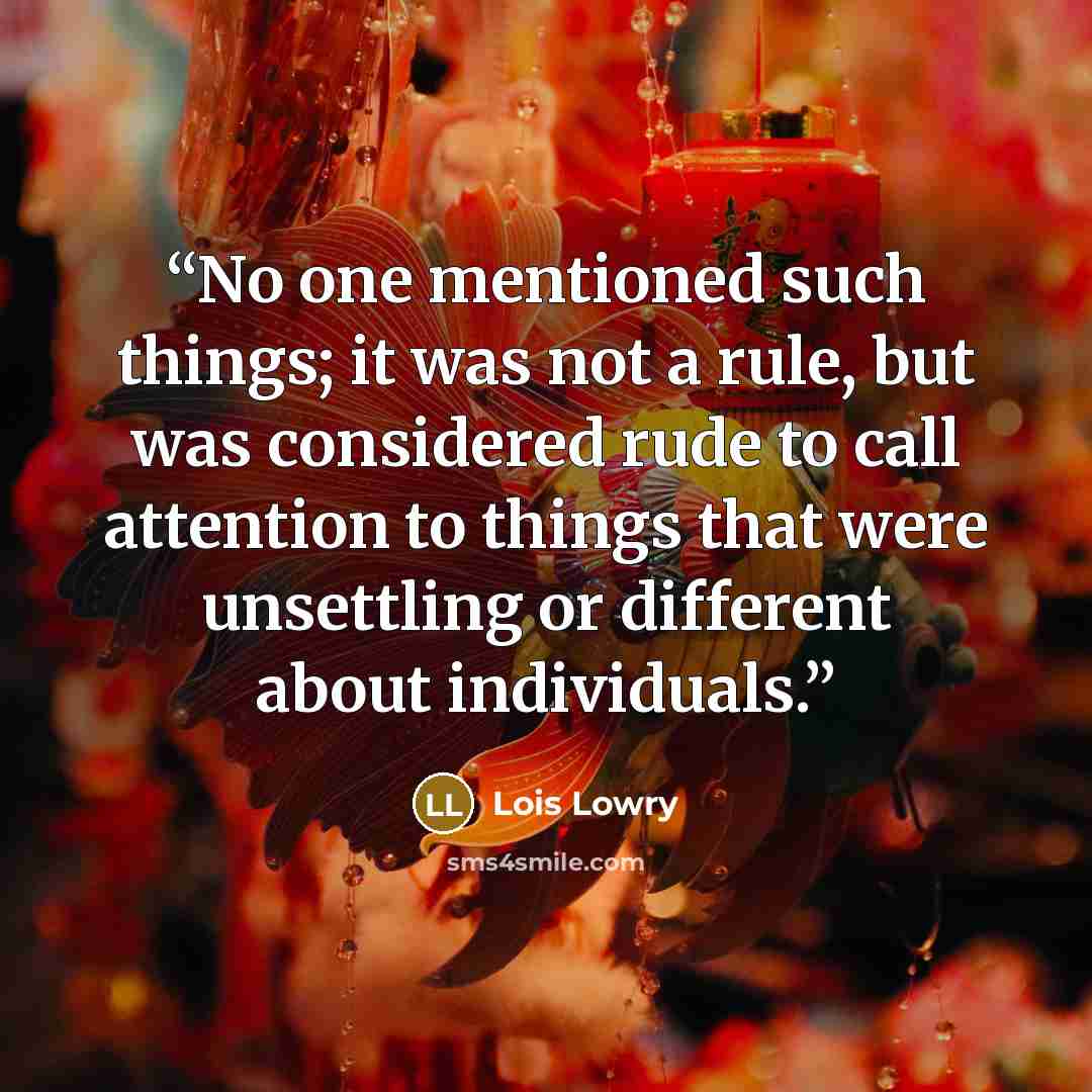 “No one mentioned such things; it was not a rule, but was considered rude to call attention to things that were unsettling or different about individuals.” quote by Lois Lowry