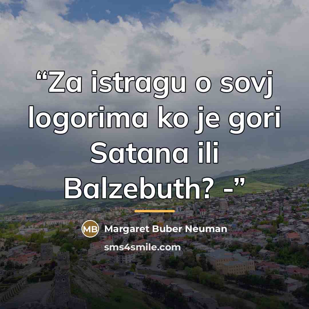 “Za istragu o sovj logorima ko je gori Satana ili Balzebuth? -” quote by Margaret Buber Neuman