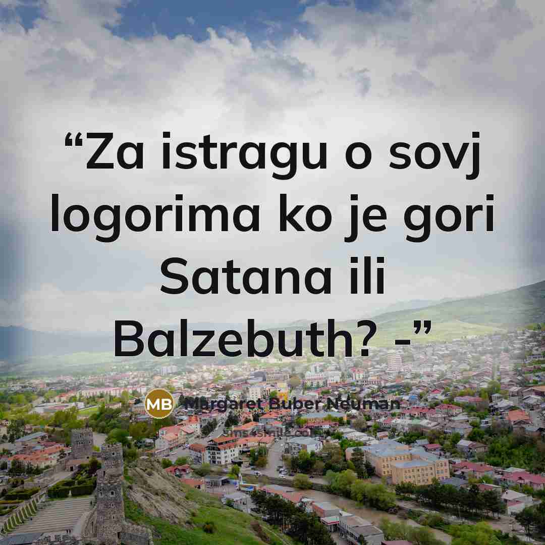 “Za istragu o sovj logorima ko je gori Satana ili Balzebuth? -” quote by Margaret Buber Neuman