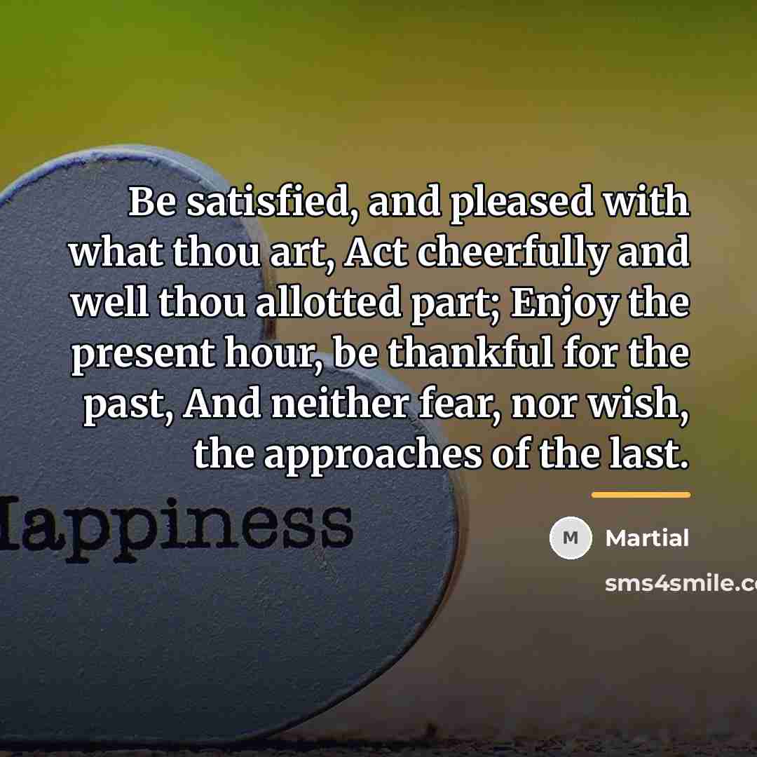 “Be satisfied, and pleased with what thou art, Act cheerfully…” quote by Martial