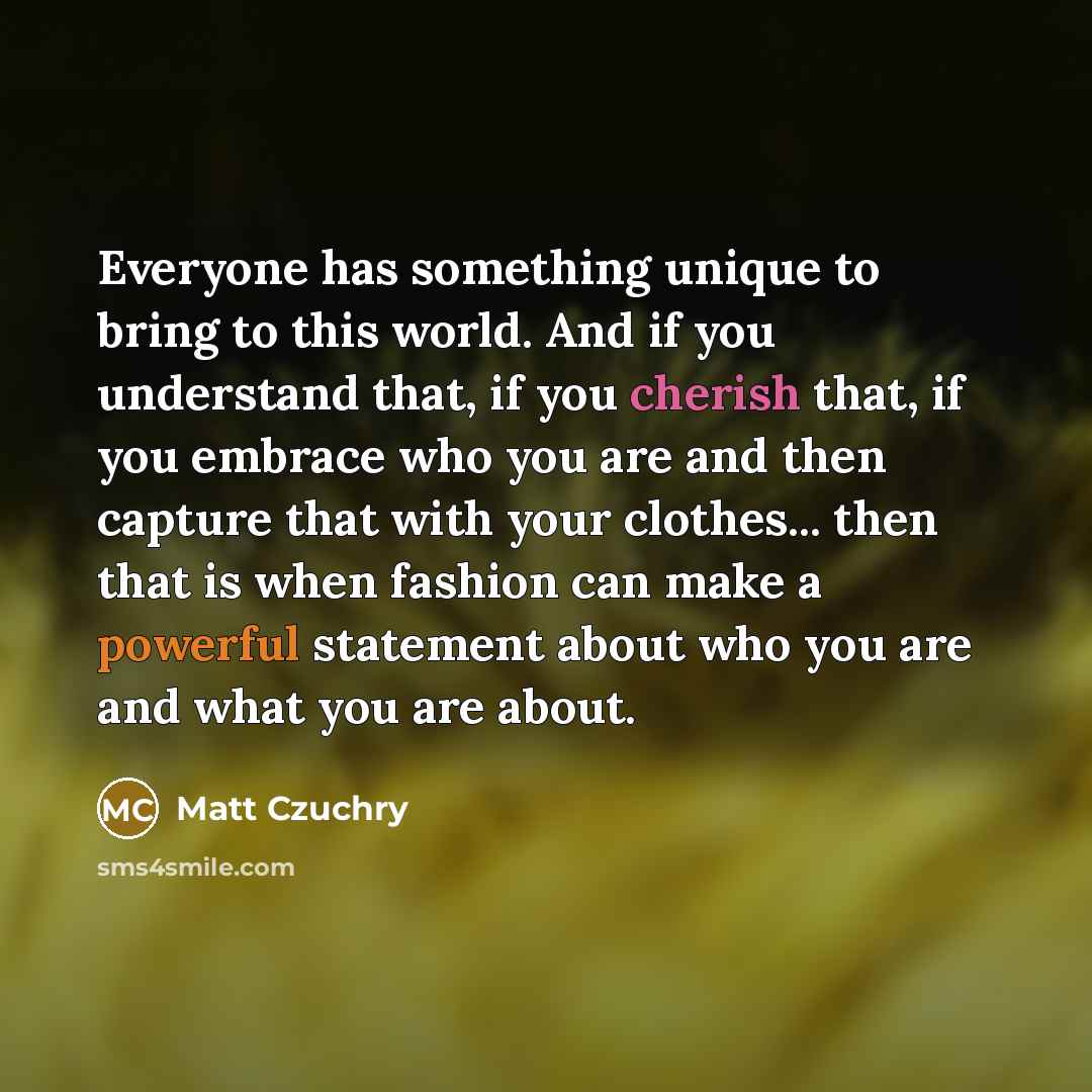 “Everyone has something unique to bring to this world. And if you understand that, if you cherish that, if you embrace who you are and then capture that with your clothes... then that is when fashion can make a powerful statement about who you are and what you are about.” quote by Matt Czuchry