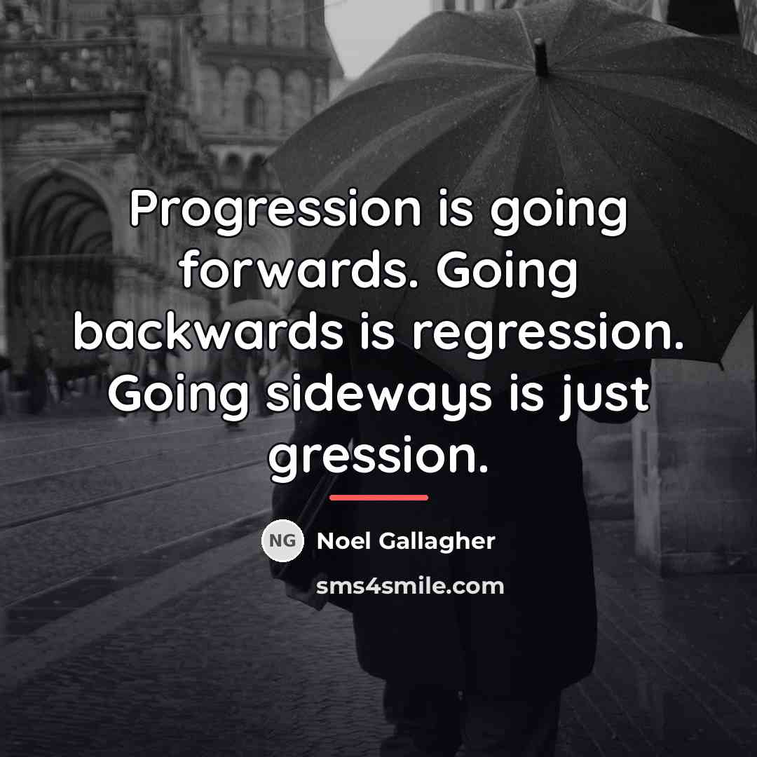“Progression is going forwards. Going backwards is regression. Going sideways…” quote by Noel Gallagher