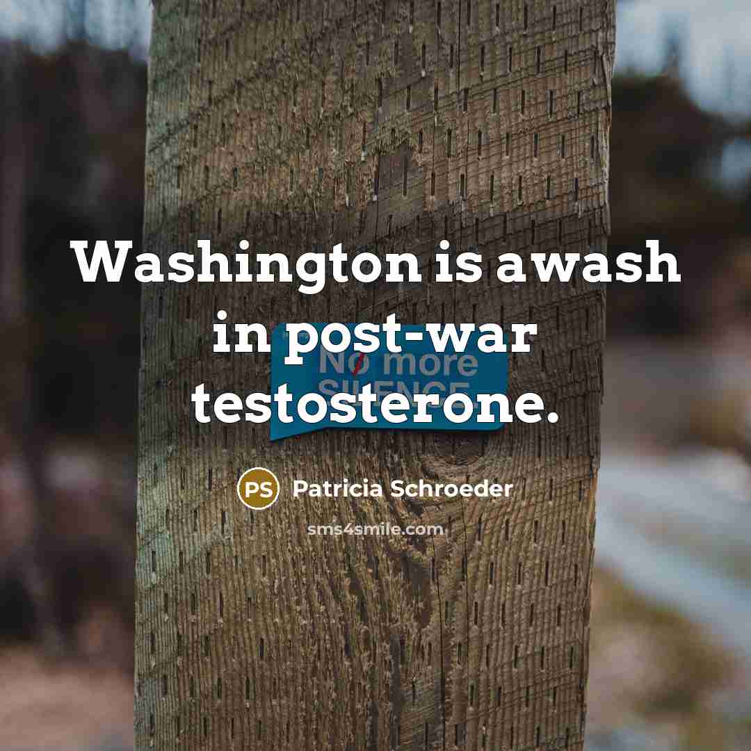 “Washington is awash in post-war testosterone.…” quote by Patricia Schroeder