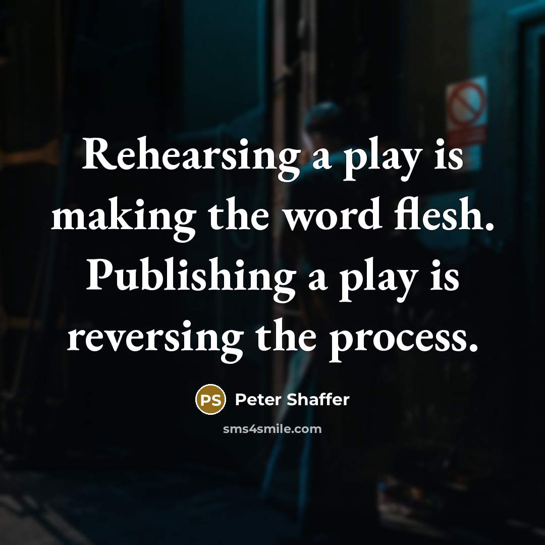 “Rehearsing a play is making the word flesh. Publishing a play is reversing the process.” quote by Peter Shaffer