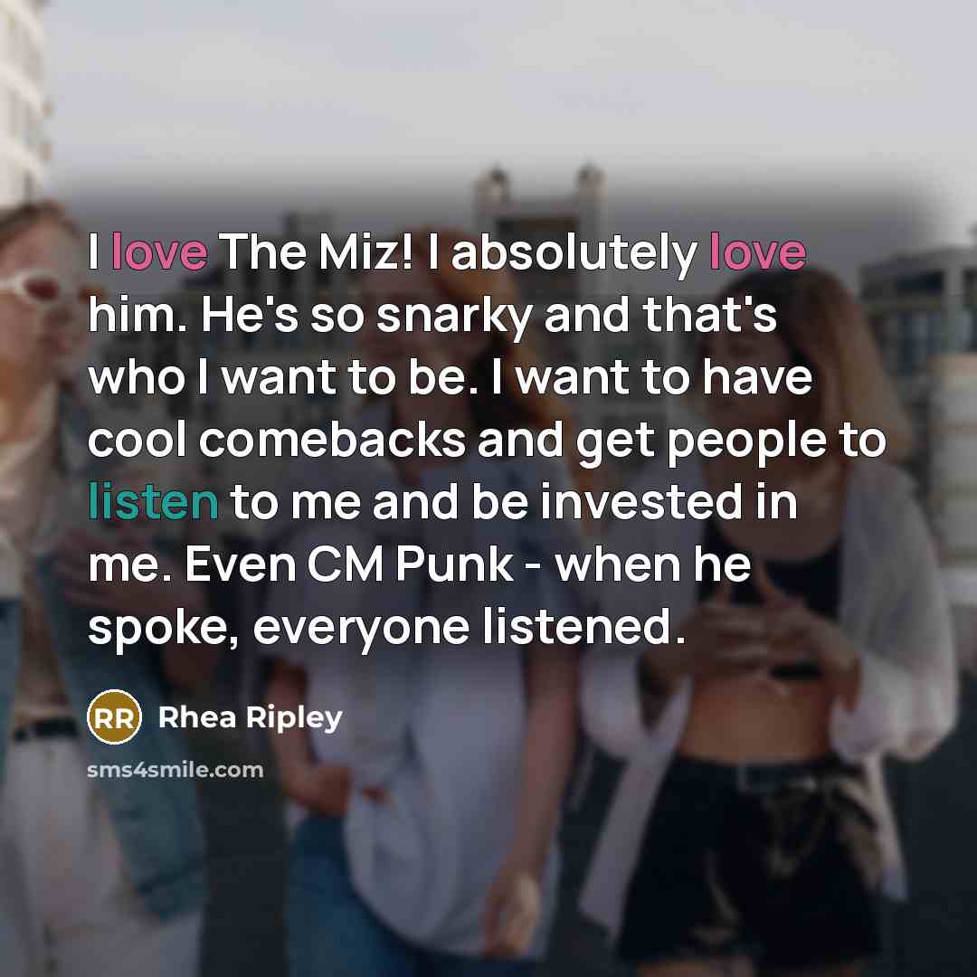 “I love The Miz! I absolutely love him. He's so snarky and that's who I want to be. I want to have cool comebacks and get people to listen to me and be invested in me. Even CM Punk - when he spoke, everyone listened.” quote by Rhea Ripley