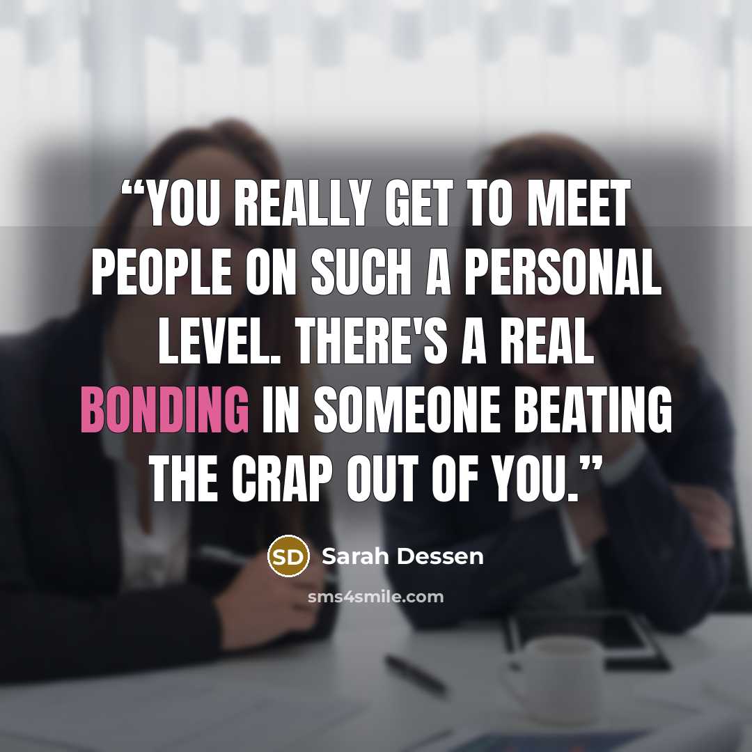 “You really get to meet people on such a personal level. There's a real bonding in someone beating the crap out of you.” quote by Sarah Dessen