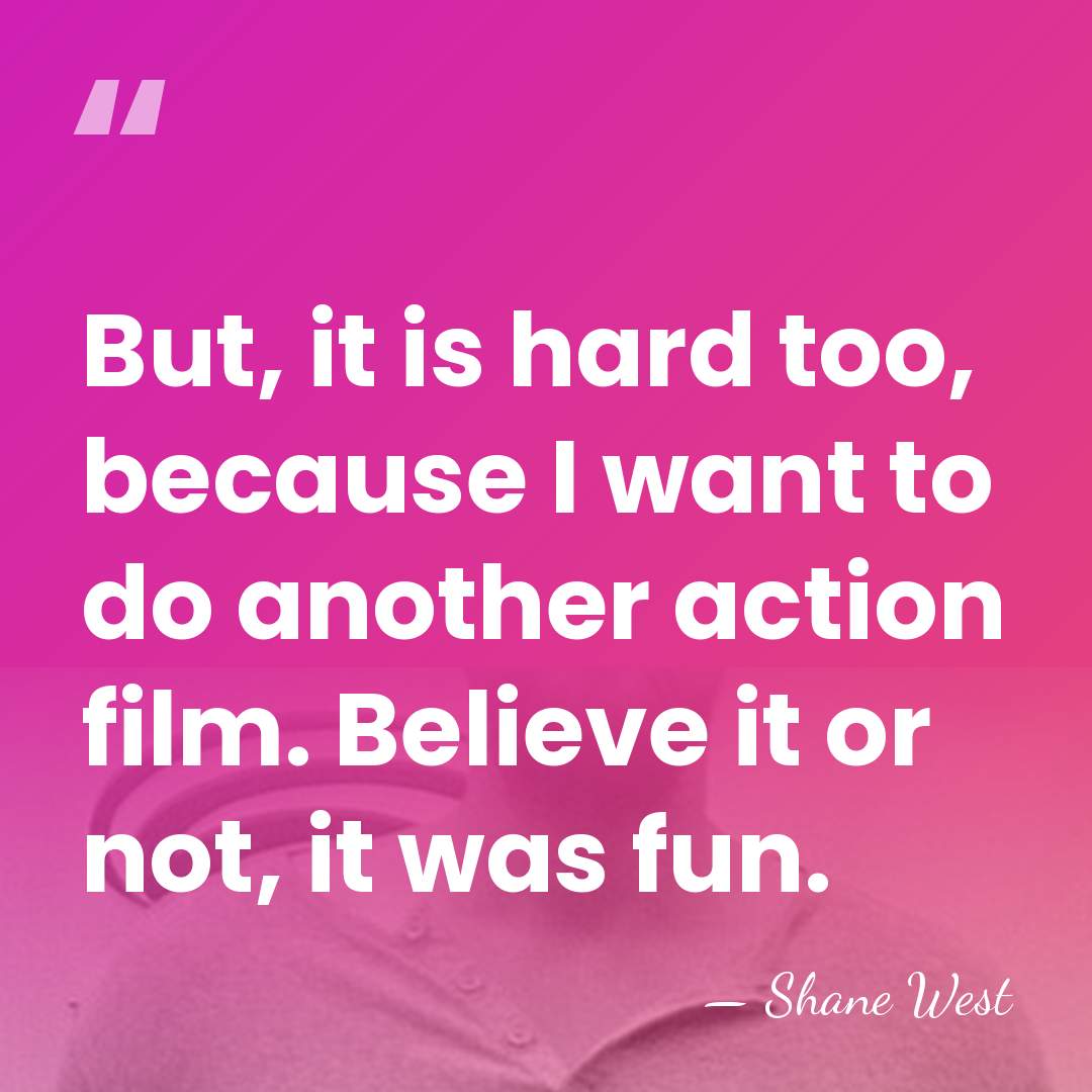 But, it is hard too, because I want to do another action&hellip; - Shane West