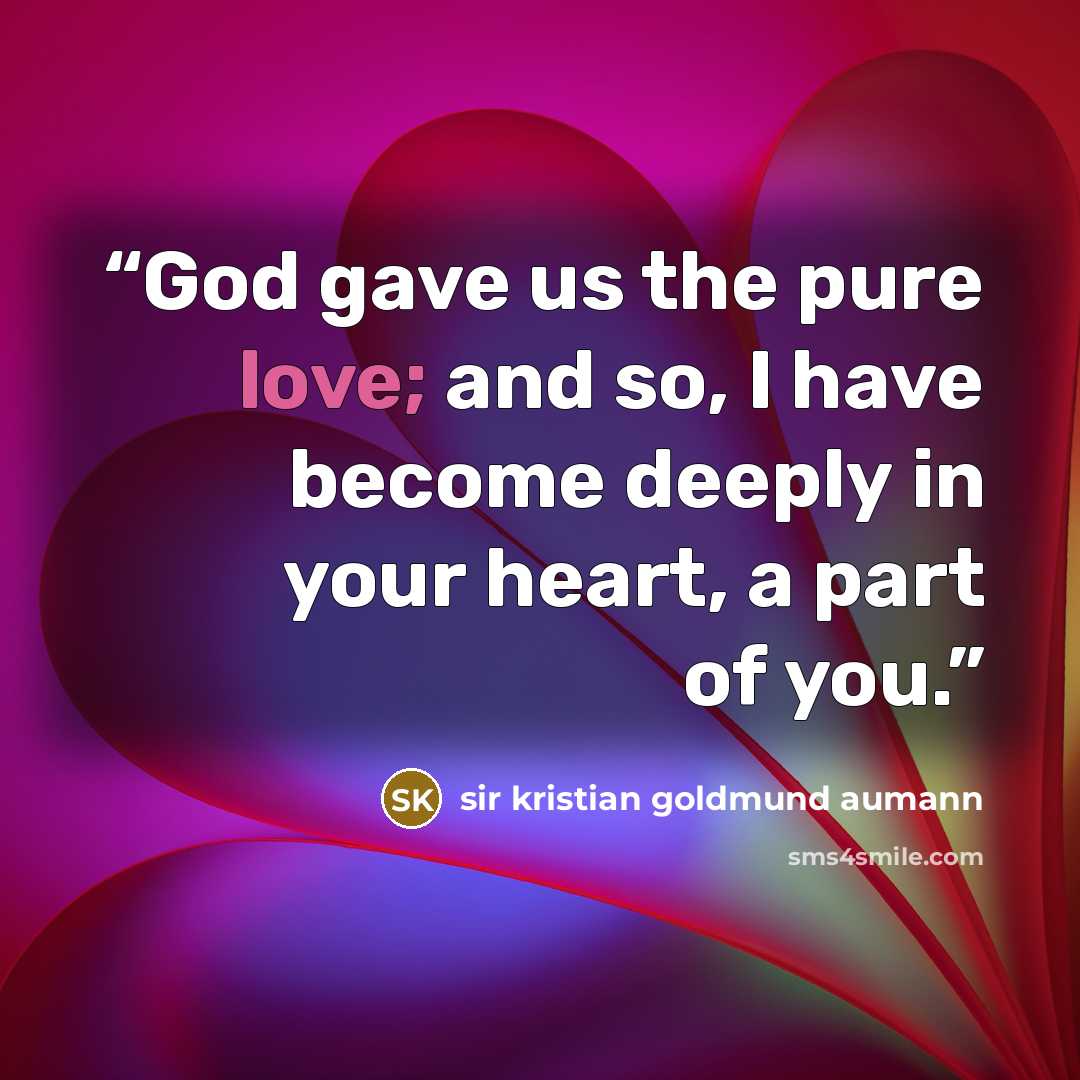 “God gave us the pure love; and so, I have become deeply in your heart, a part of you.” quote by sir kristian goldmund aumann