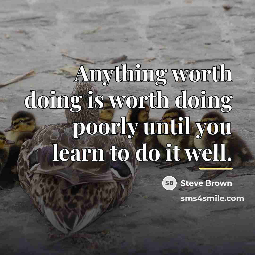 “Anything worth doing is worth doing poorly until you learn…” quote by Steve Brown