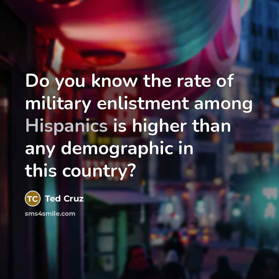 “Do you know the rate of military enlistment among Hispanics…” quote by Ted Cruz
