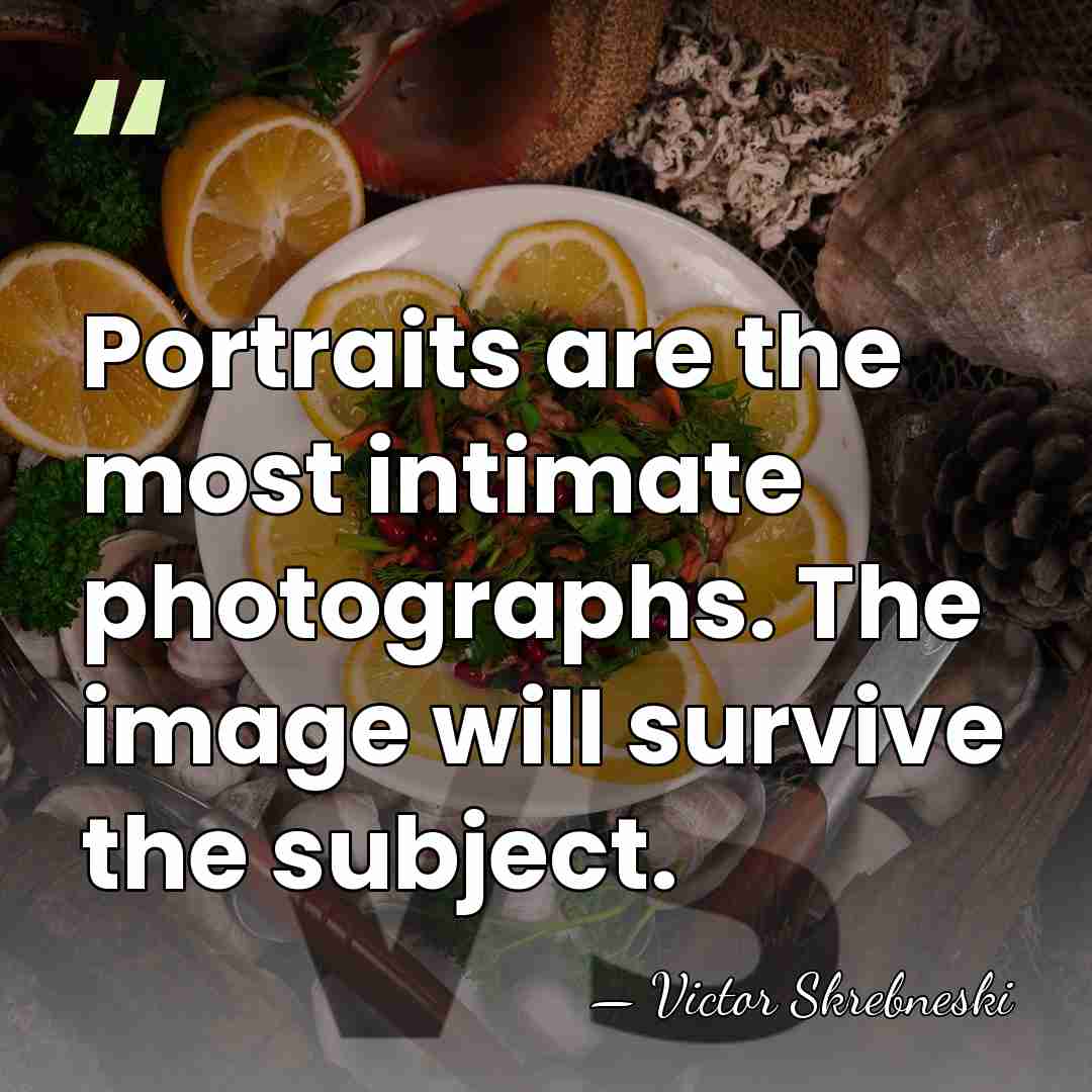 Portraits are the most intimate photographs. The image will survive the subject. - Victor Skrebneski