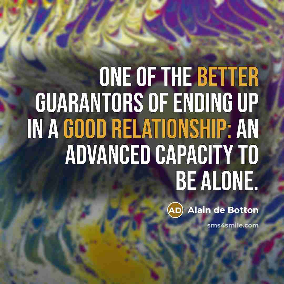 “One of the better guarantors of ending up in a good relationship: an advanced capacity to be alone.” quote by Alain de Botton