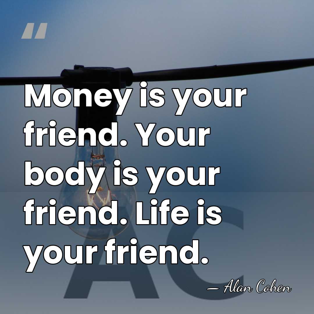Money is your friend. Your body is your friend. Life is your&hellip; - Alan Cohen