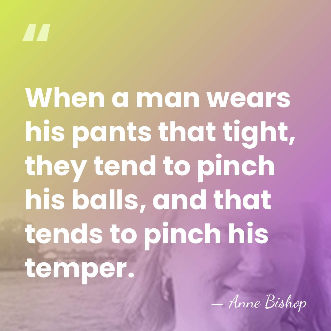 When a man wears his pants that tight, they tend to pinch&hellip; - Anne Bishop
