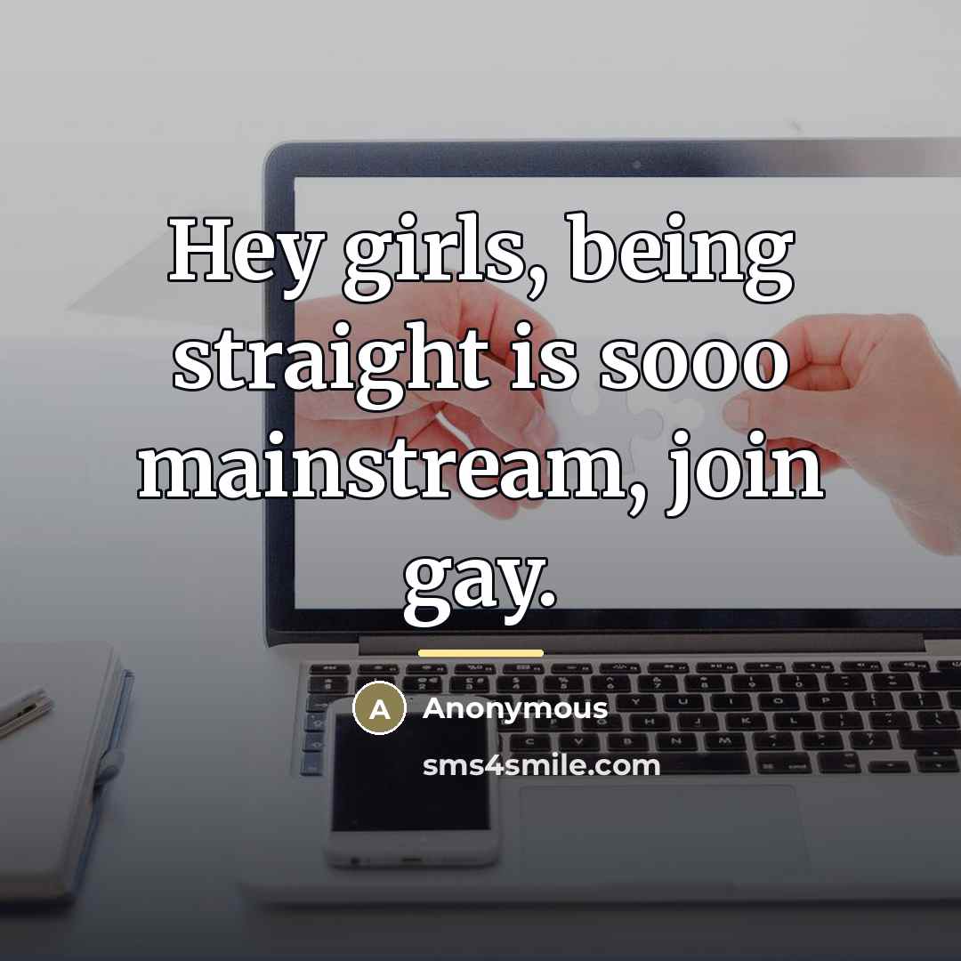 “Hey girls, being straight is sooo mainstream, join gay.…” quote by Anonymous