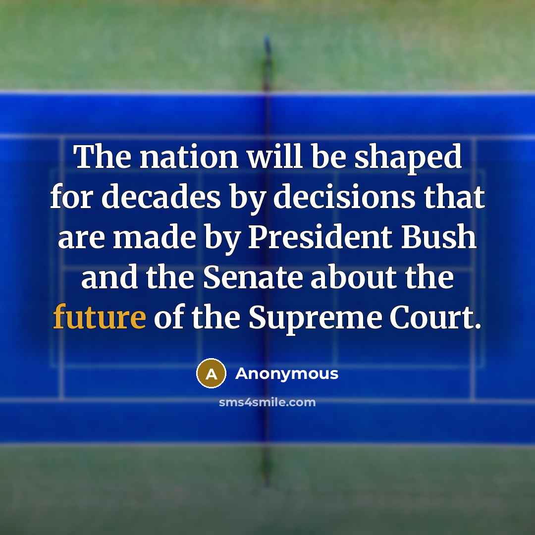 “The nation will be shaped for decades by decisions that are made by President Bush and the Senate about the future of the Supreme Court.” quote by Anonymous