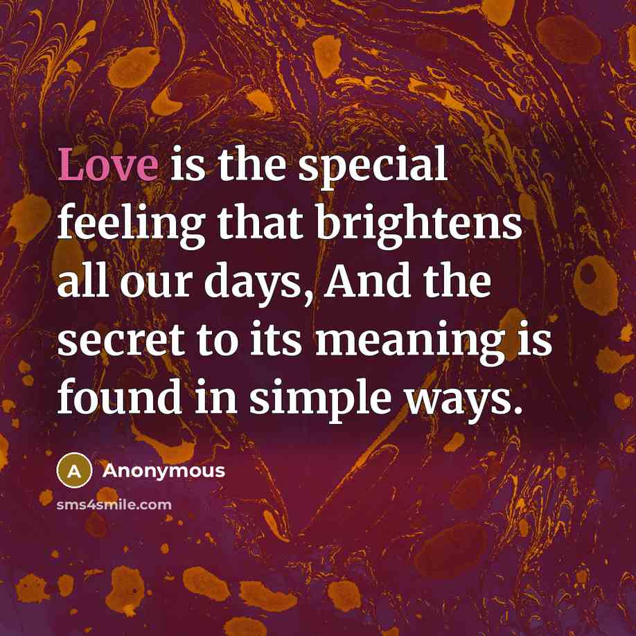 “Love is the special feeling that brightens all our days, And the secret to its meaning is found in simple ways.” quote by Anonymous