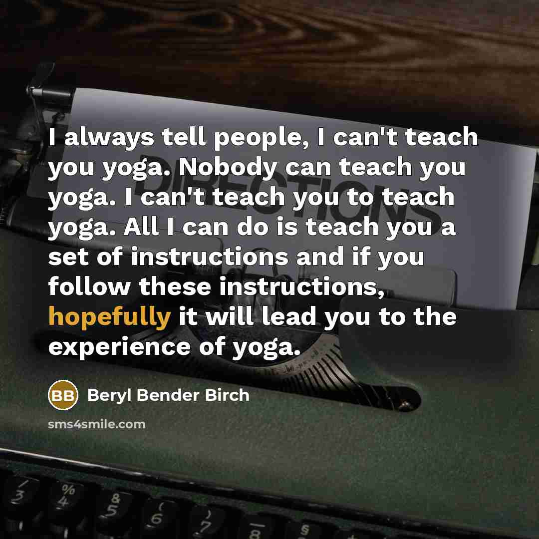 “I always tell people, I can't teach you yoga. Nobody…” quote by Beryl Bender Birch