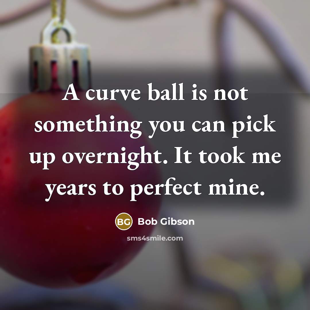 “A curve ball is not something you can pick up overnight. It took me years to perfect mine.” quote by Bob Gibson