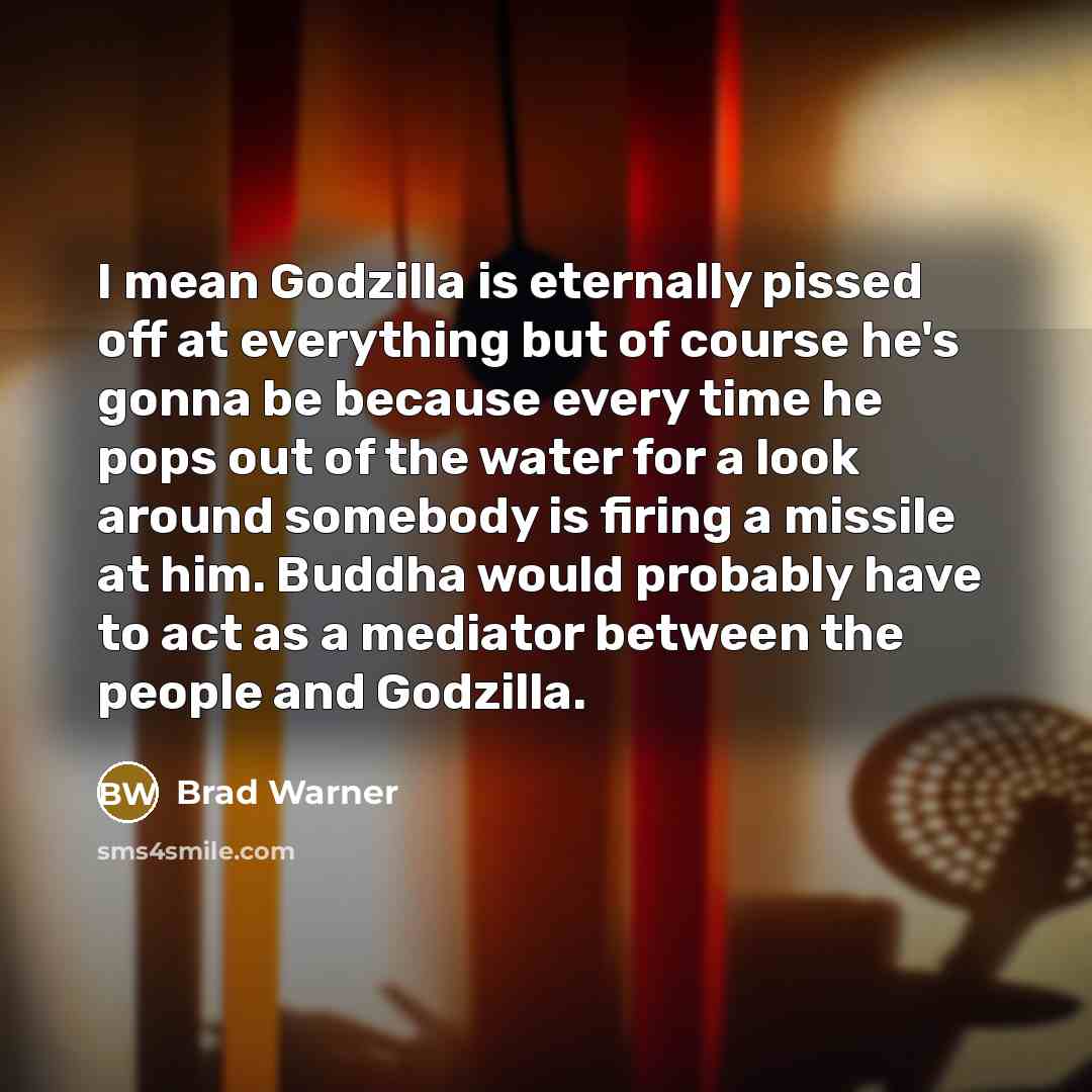 “I mean Godzilla is eternally pissed off at everything but…” quote by Brad Warner