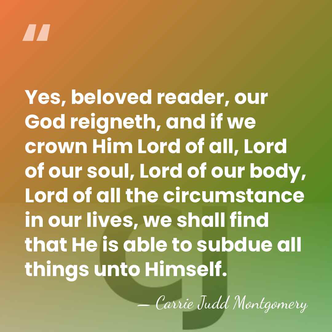Yes, beloved reader, our God reigneth, and if we crown Him Lord&hellip; - Carrie Judd Montgomery