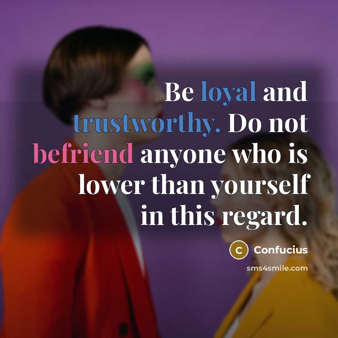 “Be loyal and trustworthy. Do not befriend anyone who is lower than yourself in this regard.” quote by Confucius