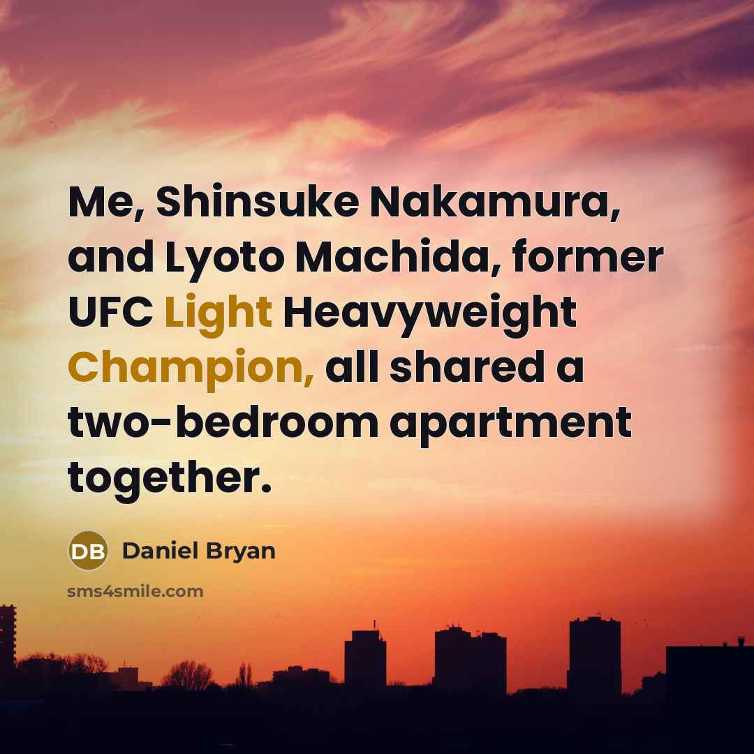 “Me, Shinsuke Nakamura, and Lyoto Machida, former UFC Light Heavyweight Champion, all shared a two-bedroom apartment together.” quote by Daniel Bryan