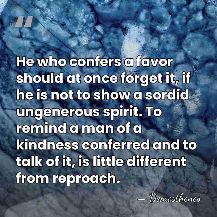 He who confers a favor should at once forget it, if he&hellip; - Demosthenes