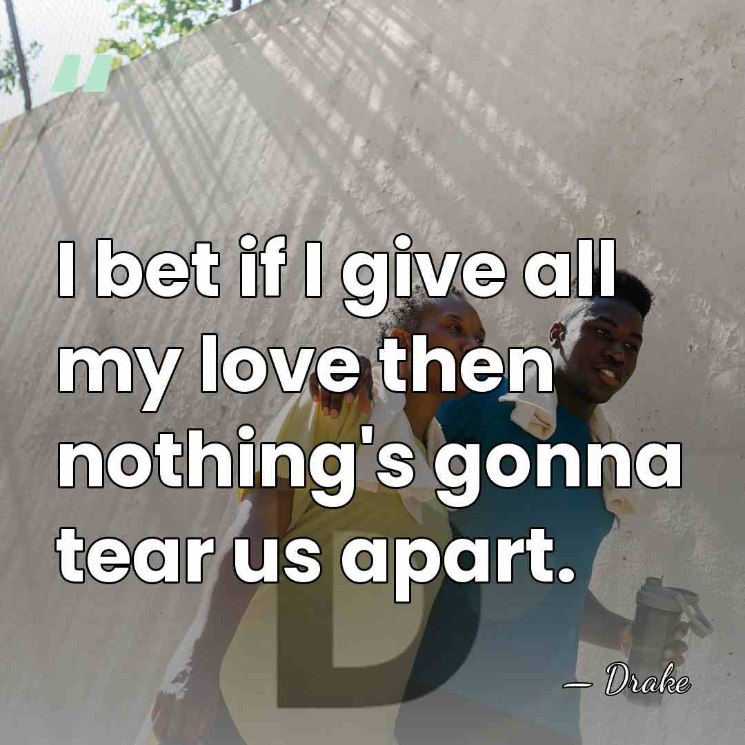 I bet if I give all my love then nothing's gonna tear&hellip; - Drake