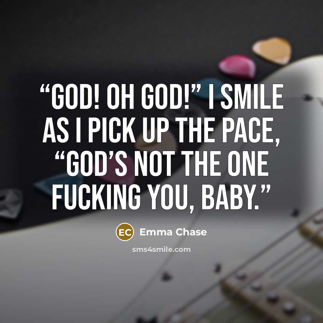 “God! Oh God!” I smile as I pick up the pace, “God’s not the one fucking you, baby.” quote by Emma Chase