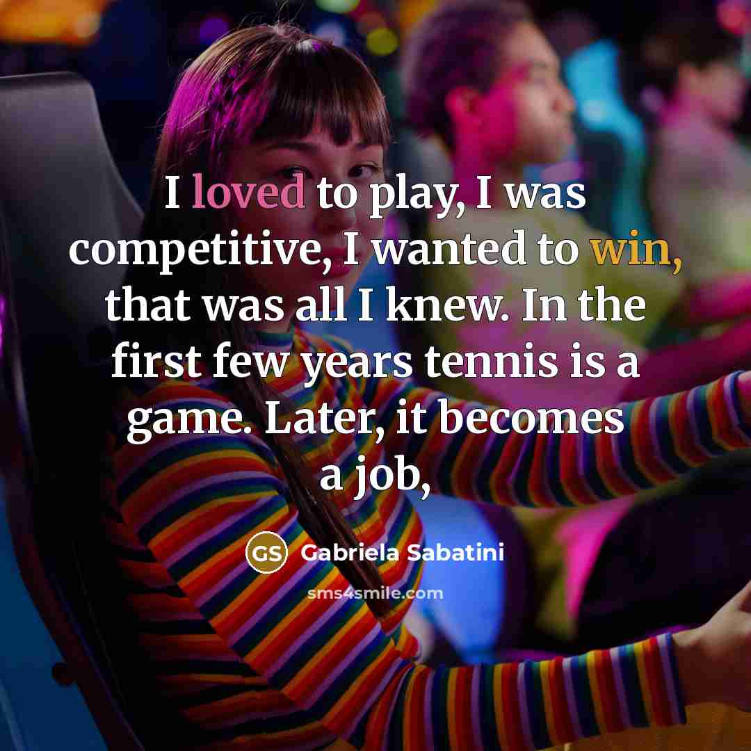 “I loved to play, I was competitive, I wanted to win, that was all I knew. In the first few years tennis is a game. Later, it becomes a job,” quote by Gabriela Sabatini