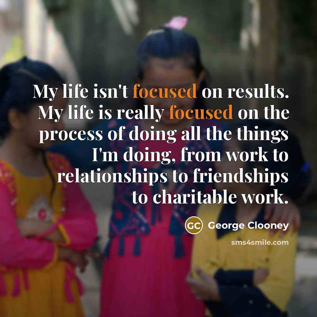 “My life isn't focused on results. My life is really…” quote by George Clooney