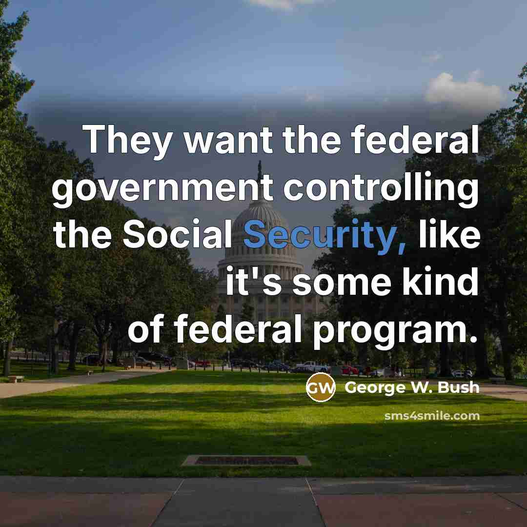 “They want the federal government controlling the Social Security, like…” quote by George W. Bush