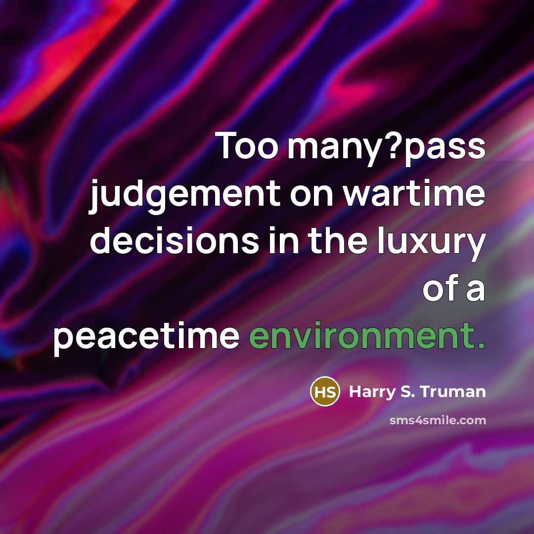 “Too many?pass judgement on wartime decisions in the luxury of…” quote by Harry S. Truman
